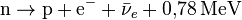 \mathrm{n}\rightarrow\mathrm{p}+\mathrm{e}^-+\bar{\nu}_e + 0{,}78\,\mathrm{MeV}