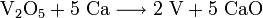 \mathrm{V_2O_5 + 5\ Ca \longrightarrow 2\ V + 5\ CaO}