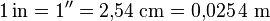 \mathrm{1 \, in = 1^{\prime\prime} = 2{,}54 \; cm = 0{,}025\,4 \; m}